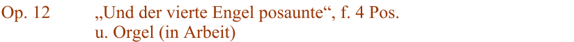 Op. 12 Und der vierte Engel posaunte, f. 4 Pos. u. Orgel (in Arbeit)