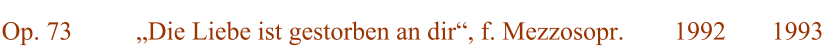 Op. 73 Die Liebe ist gestorben an dir, f. Mezzosopr. 1992 1993