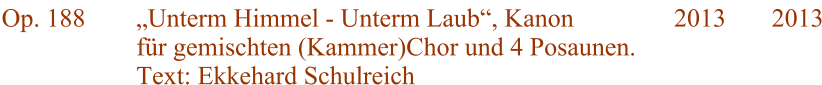 Op. 188 „Unterm Himmel - Unterm Laub“, Kanon für gemischten (Kammer)Chor und 4 Posaunen. Text: Ekkehard Schulreich 2013 2013