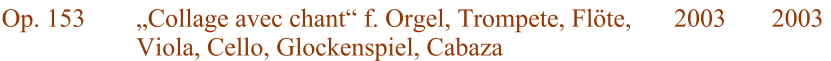Op. 153 „Collage avec chant“ f. Orgel, Trompete, Flöte, Viola, Cello, Glockenspiel, Cabaza 2003  2003