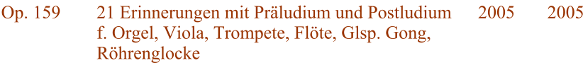 Op. 159 21 Erinnerungen mit Präludium und Postludium f. Orgel, Viola, Trompete, Flöte, Glsp. Gong, Röhrenglocke 2005 2005