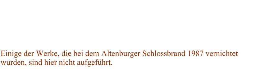 Einige der Werke, die bei dem Altenburger Schlossbrand 1987 vernichtet wurden, sind hier nicht aufgefhrt.